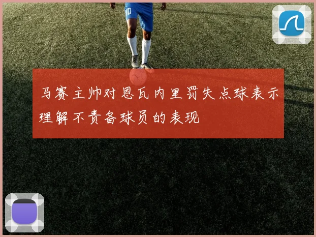 马赛主帅对恩瓦内里罚失点球表示理解不责备球员的表现