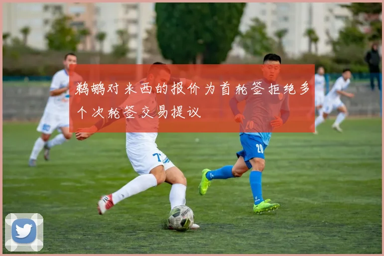 鹈鹕对米西的报价为首轮签拒绝多个次轮签交易提议