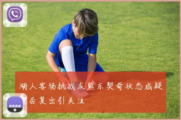 湖人客场挑战灰熊东契奇状态成疑能否复出引关注