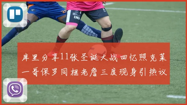 库里分享11张圣诞大战回忆照克莱一哥保罗同框老詹三度现身引热议