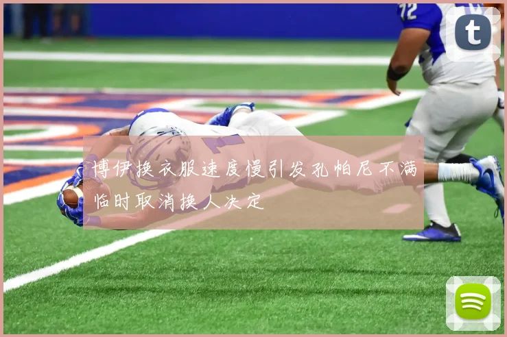 博伊换衣服速度慢引发孔帕尼不满临时取消换人决定
