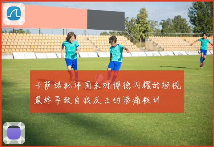 卡萨诺批评国米对博德闪耀的轻视最终导致自我反击的惨痛教训