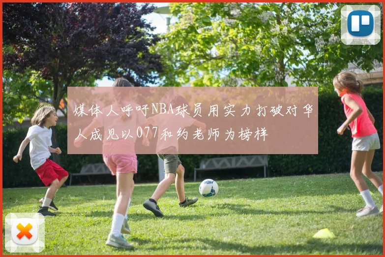 媒体人呼吁NBA球员用实力打破对华人成见以077和约老师为榜样