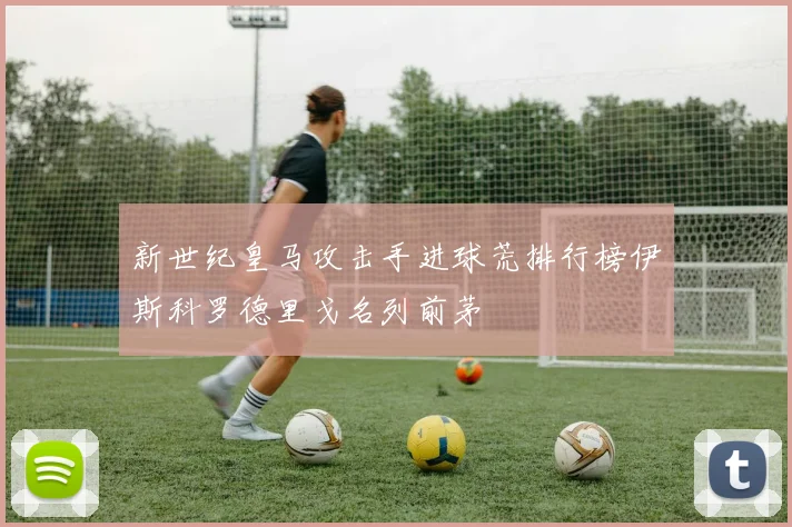 新世纪皇马攻击手进球荒排行榜伊斯科罗德里戈名列前茅