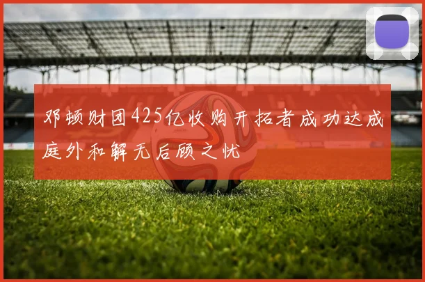 邓顿财团425亿收购开拓者成功达成庭外和解无后顾之忧