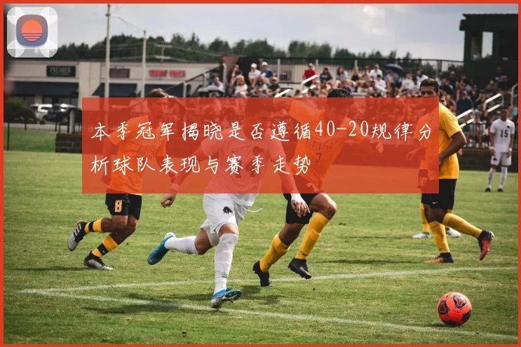 本季冠军揭晓是否遵循40-20规律分析球队表现与赛季走势