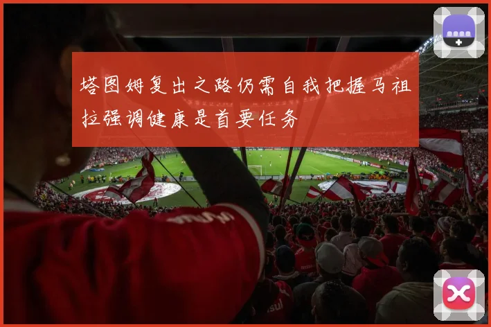 塔图姆复出之路仍需自我把握马祖拉强调健康是首要任务