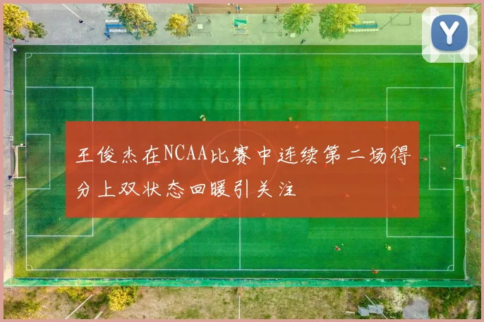 王俊杰在NCAA比赛中连续第二场得分上双状态回暖引关注