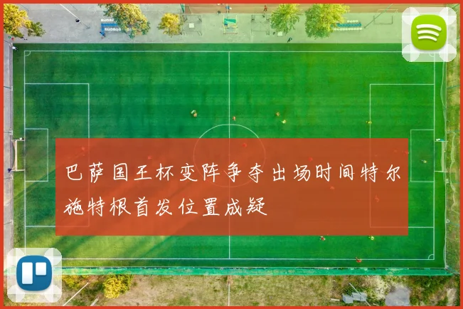 巴萨国王杯变阵争夺出场时间特尔施特根首发位置成疑