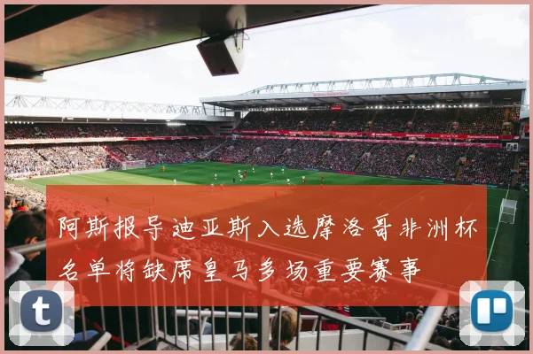 阿斯报导迪亚斯入选摩洛哥非洲杯名单将缺席皇马多场重要赛事
