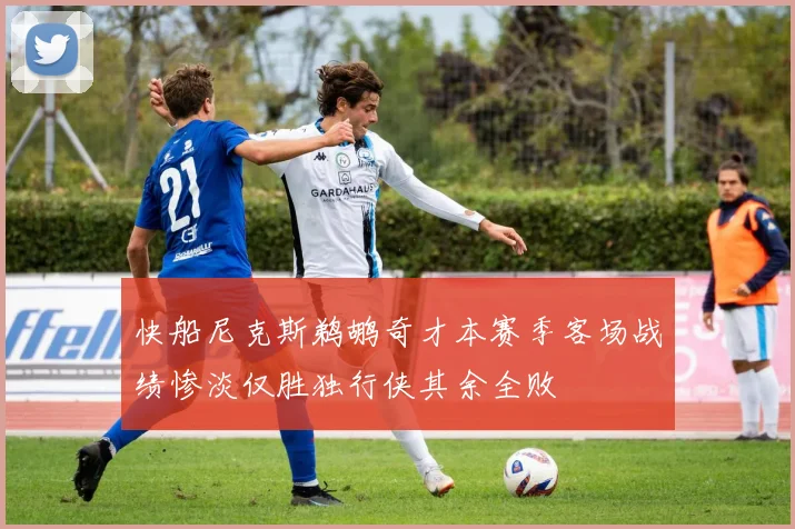 快船尼克斯鹈鹕奇才本赛季客场战绩惨淡仅胜独行侠其余全败