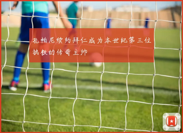 孔帕尼续约拜仁成为本世纪第三位执教的传奇主帅