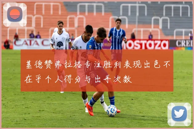 基德赞弗拉格专注胜利表现出色不在乎个人得分与出手次数
