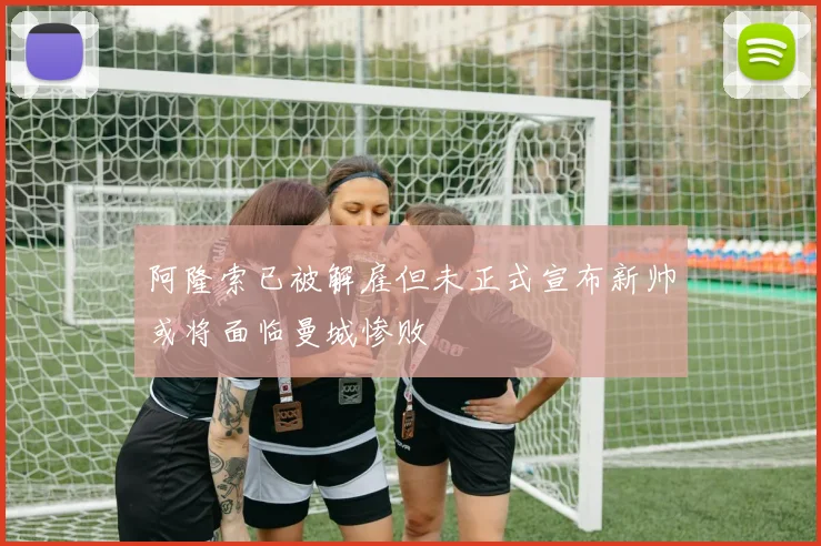 阿隆索已被解雇但未正式宣布新帅或将面临曼城惨败