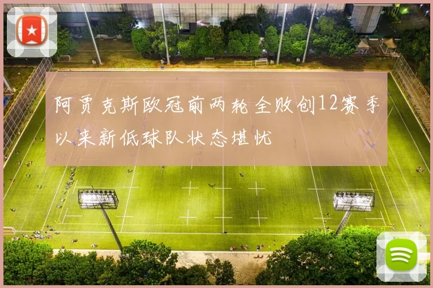 阿贾克斯欧冠前两轮全败创12赛季以来新低球队状态堪忧