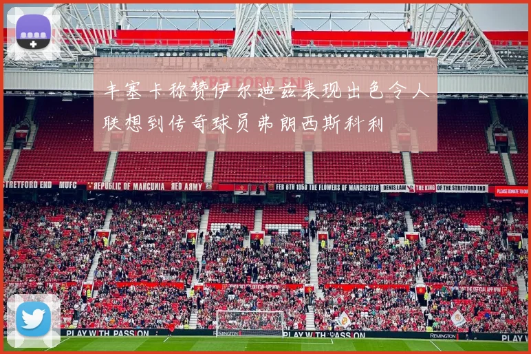 丰塞卡称赞伊尔迪兹表现出色令人联想到传奇球员弗朗西斯科利