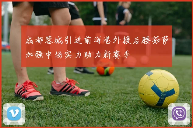 成都蓉城引进前海港外援后腰茹萨加强中场实力助力新赛季