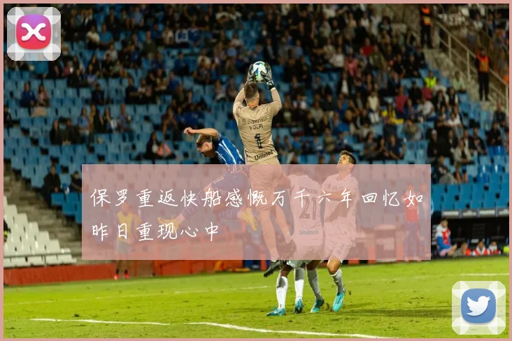 保罗重返快船感慨万千六年回忆如昨日重现心中
