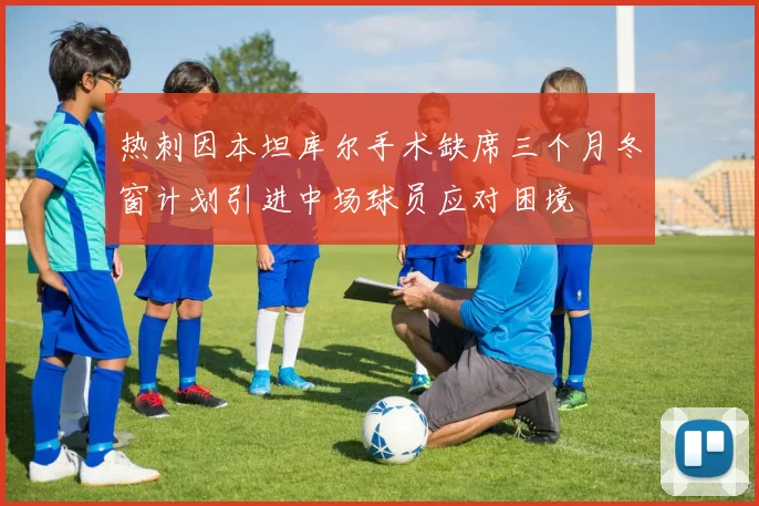 热刺因本坦库尔手术缺席三个月冬窗计划引进中场球员应对困境