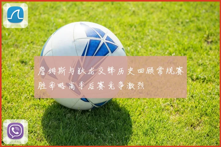 詹姆斯与狄龙交锋历史回顾常规赛胜率略高季后赛竞争激烈