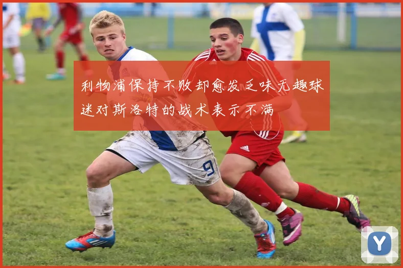 利物浦保持不败却愈发乏味无趣球迷对斯洛特的战术表示不满
