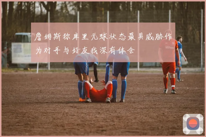 詹姆斯称库里无球状态最具威胁作为对手与好友我深有体会