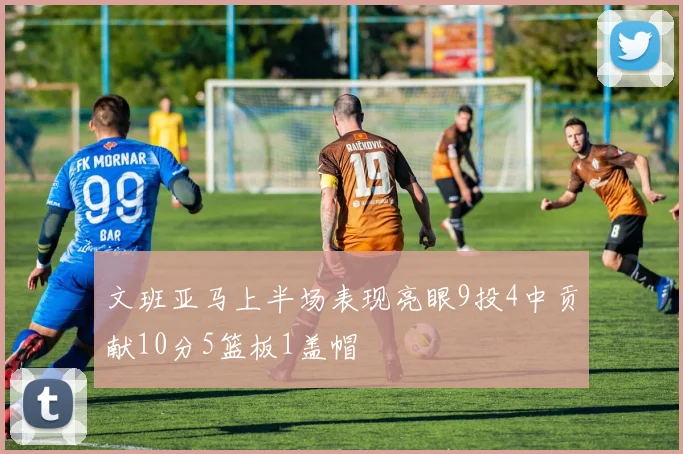 文班亚马上半场表现亮眼9投4中贡献10分5篮板1盖帽
