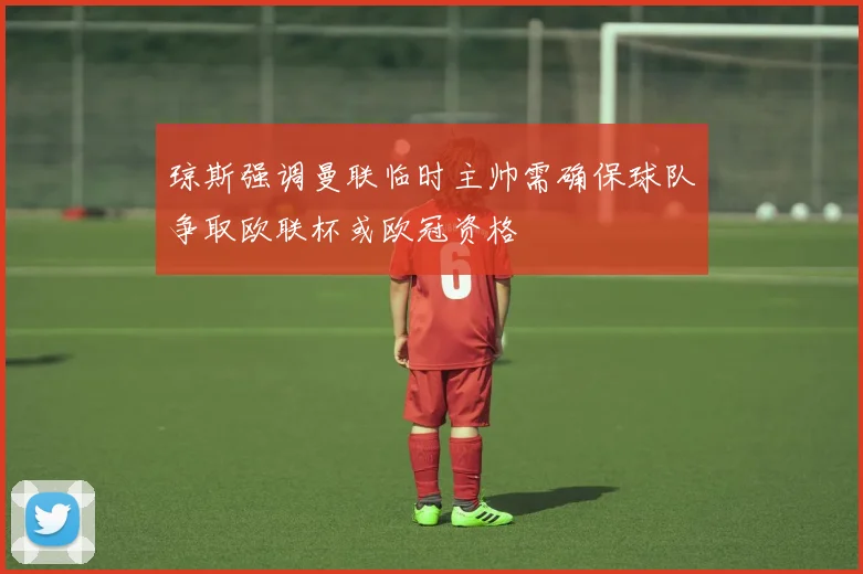 琼斯强调曼联临时主帅需确保球队争取欧联杯或欧冠资格