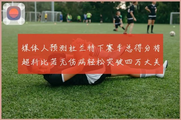 媒体人预测杜兰特下赛季总得分将超科比若无伤病轻松突破四万大关