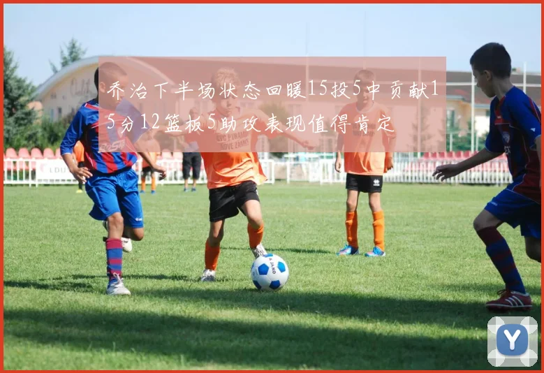 乔治下半场状态回暖15投5中贡献15分12篮板5助攻表现值得肯定