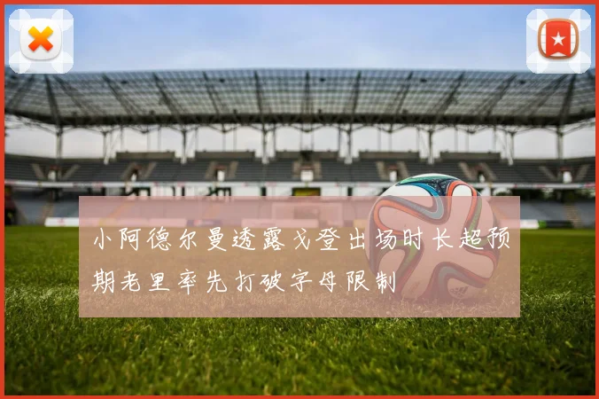 小阿德尔曼透露戈登出场时长超预期老里率先打破字母限制