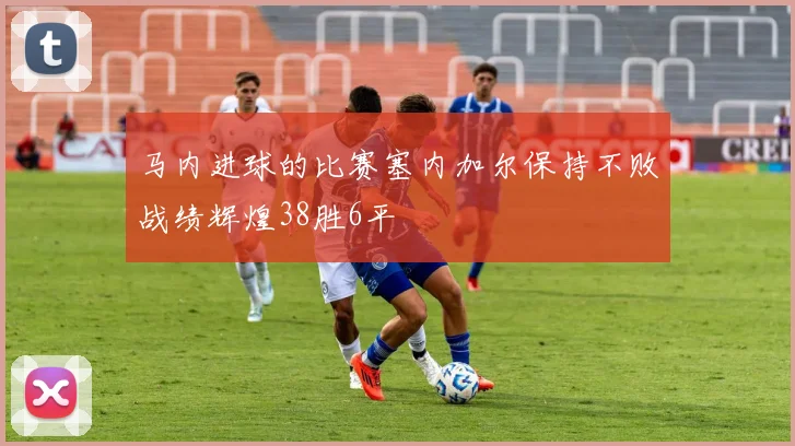 马内进球的比赛塞内加尔保持不败战绩辉煌38胜6平