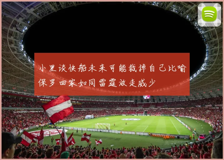 小里谈快船未来可能裁掉自己比喻保罗回家如同雷霆放走威少