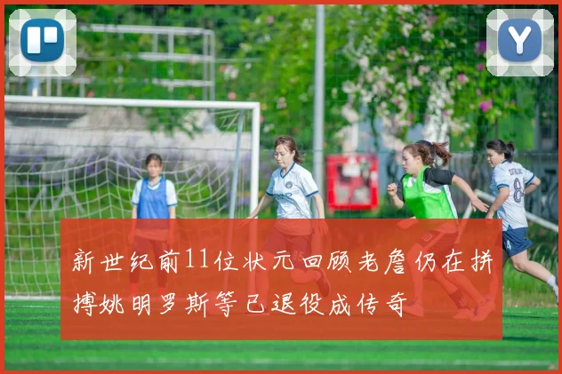 新世纪前11位状元回顾老詹仍在拼搏姚明罗斯等已退役成传奇