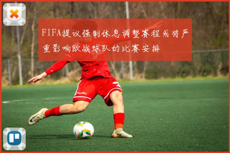 FIFA提议强制休息调整赛程或将严重影响欧战球队的比赛安排