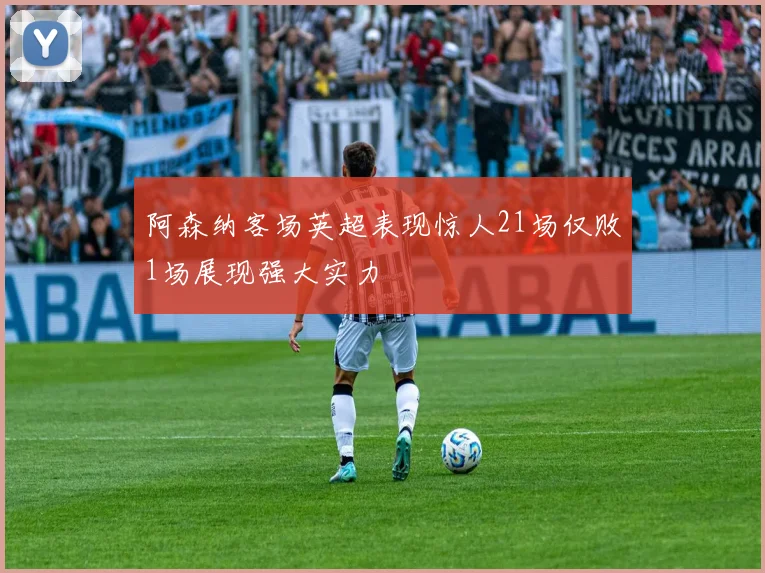 阿森纳客场英超表现惊人21场仅败1场展现强大实力