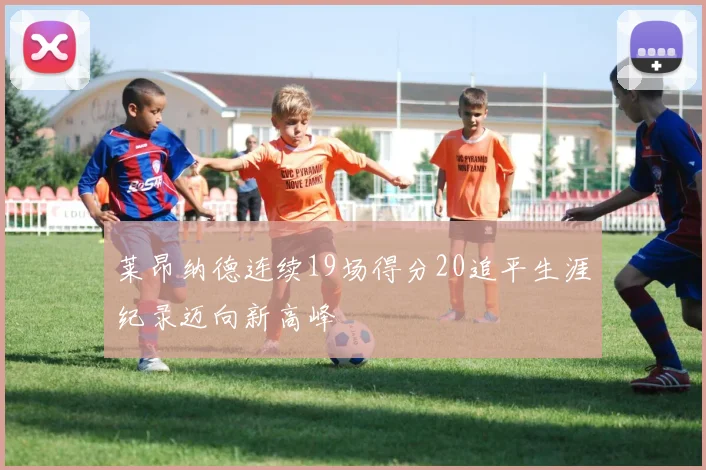 莱昂纳德连续19场得分20追平生涯纪录迈向新高峰