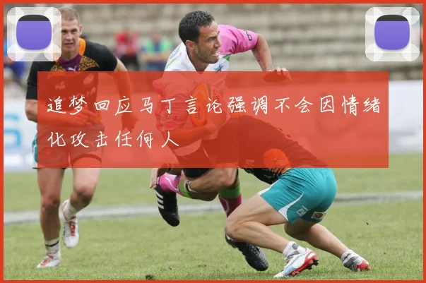 追梦回应马丁言论强调不会因情绪化攻击任何人