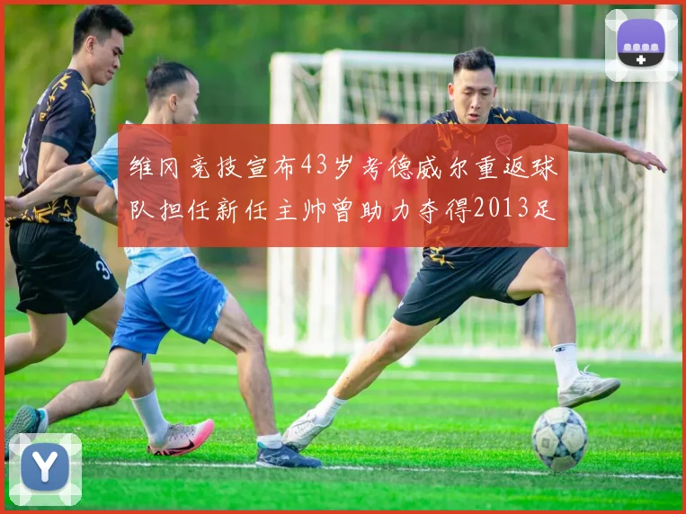 维冈竞技宣布43岁考德威尔重返球队担任新任主帅曾助力夺得2013足总杯