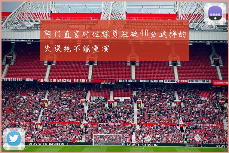 阿门直言对位球员狂砍40分这样的失误绝不能重演