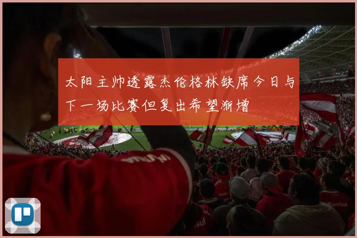 太阳主帅透露杰伦格林缺席今日与下一场比赛但复出希望渐增