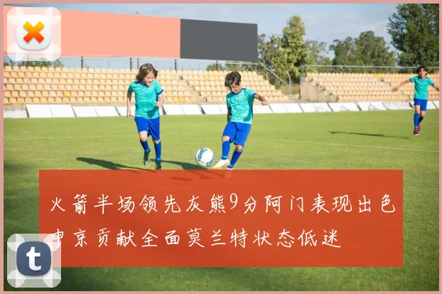 火箭半场领先灰熊9分阿门表现出色申京贡献全面莫兰特状态低迷