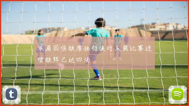 浓眉因伤缺席独行侠对灰熊比赛连续缺阵已达四场