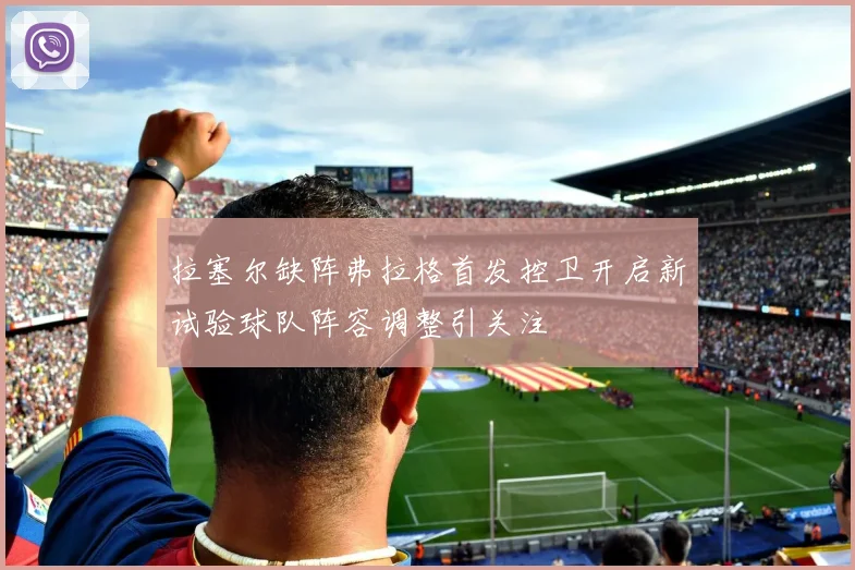 拉塞尔缺阵弗拉格首发控卫开启新试验球队阵容调整引关注