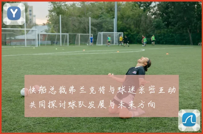 快船总裁弗兰克将与球迷亲密互动共同探讨球队发展与未来方向