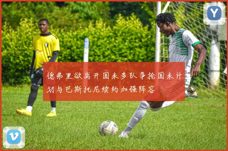 德弗里欲离开国米多队争抢国米计划与巴斯托尼续约加强阵容