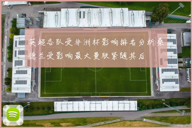 英超各队受非洲杯影响排名分析桑德兰受影响最大曼联紧随其后
