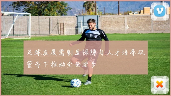 足球发展需制度保障与人才培养双管齐下推动全面进步