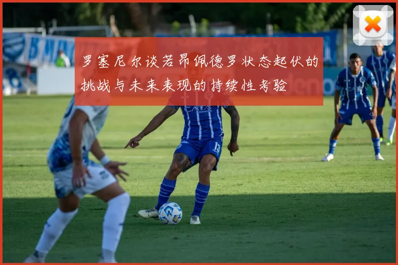 罗塞尼尔谈若昂佩德罗状态起伏的挑战与未来表现的持续性考验