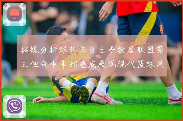 拓媒分析球队三分出手数居联盟第三但命中率却垫底展现现代篮球风格